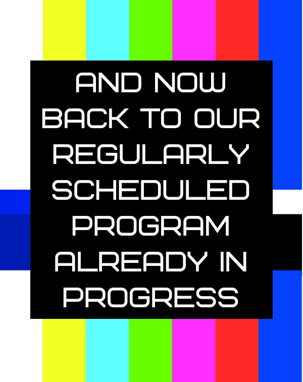 And Now Back to Our Regularly Scheduled Program Already in Progress.png
