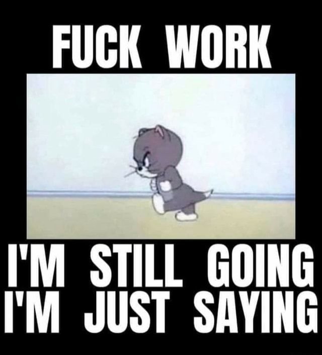 FUCK WORK I'M STILL GOING 'M JUST SAYING - America’s best pics and videos.jpg