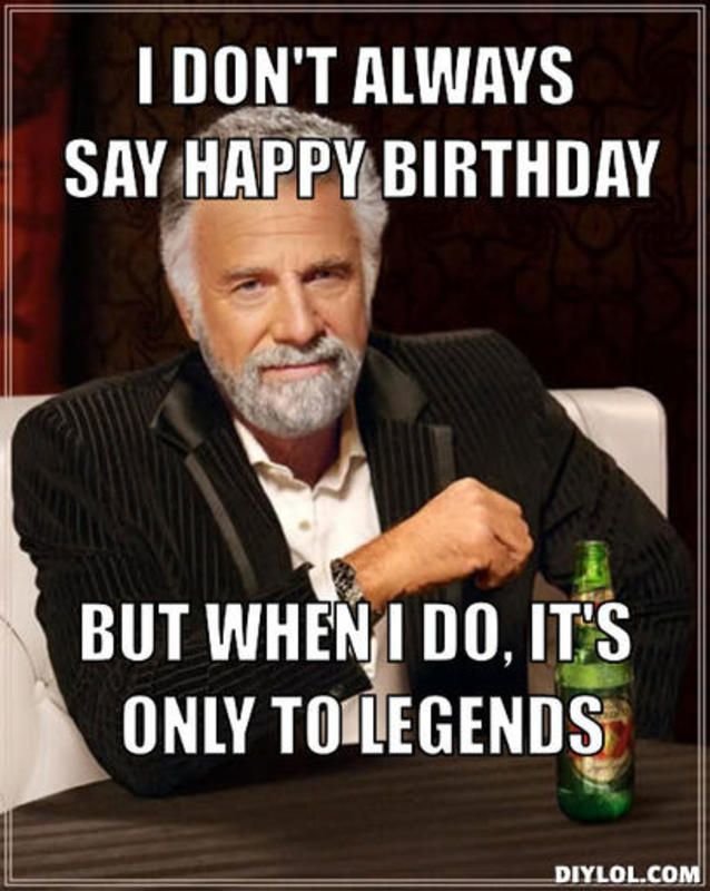i-dont-always-say-happy-birthday-but-when-i-do-its-only-to-legends-funny-meme-1.jpg