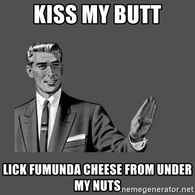 kiss-my-butt-lick-fumunda-cheese-from-under-my-nuts.jpg