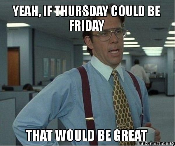 yeah-if-thursday-could-be-friday-that-would-be-great-almost-friday-meme.jpg